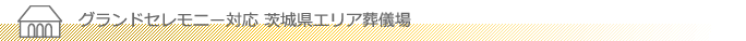 グランドセレモニー対応 茨城県エリア葬儀場