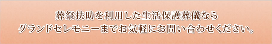 葬祭扶助を利用した生活保護葬儀ならグランドセレモニーまでお気軽にお問い合わせください。