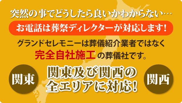 突然のことでどうしたら良いかわからない…お電話は葬祭ディレクターが対応します!グランドセレモニーは葬儀紹介業者ではなく完全自社施工の葬儀社です。関東及び関西の全エリアに対応!