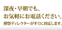 深夜・早朝でも、お気軽にお電話ください。葬祭ディレクターがすぐに対応します。